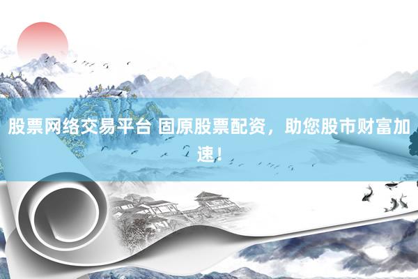 股票网络交易平台 固原股票配资，助您股市财富加速！