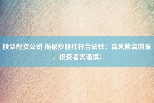 股票配资公司 揭秘炒股杠杆合法性：高风险高回报，投资者需谨慎！