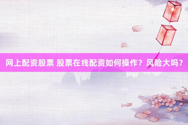 网上配资股票 股票在线配资如何操作？风险大吗？