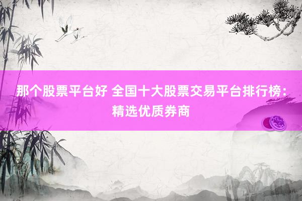 那个股票平台好 全国十大股票交易平台排行榜：精选优质券商
