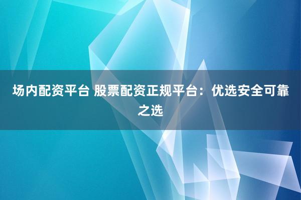 场内配资平台 股票配资正规平台：优选安全可靠之选