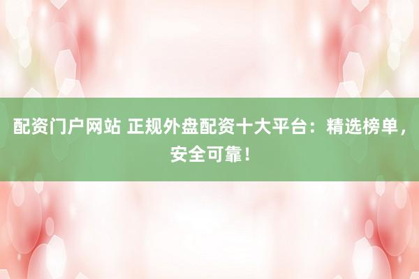 配资门户网站 正规外盘配资十大平台：精选榜单，安全可靠！