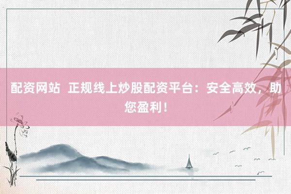 配资网站  正规线上炒股配资平台：安全高效，助您盈利！