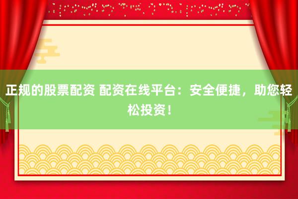 正规的股票配资 配资在线平台：安全便捷，助您轻松投资！