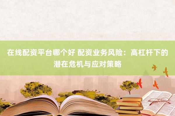 在线配资平台哪个好 配资业务风险：高杠杆下的潜在危机与应对策略