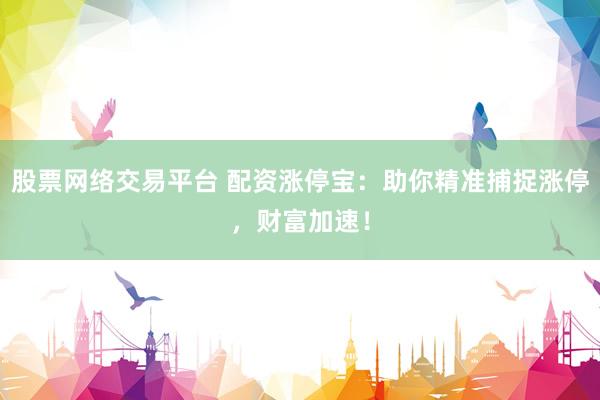 股票网络交易平台 配资涨停宝：助你精准捕捉涨停，财富加速！