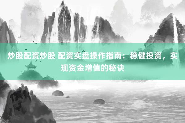 炒股配资炒股 配资实盘操作指南：稳健投资，实现资金增值的秘诀
