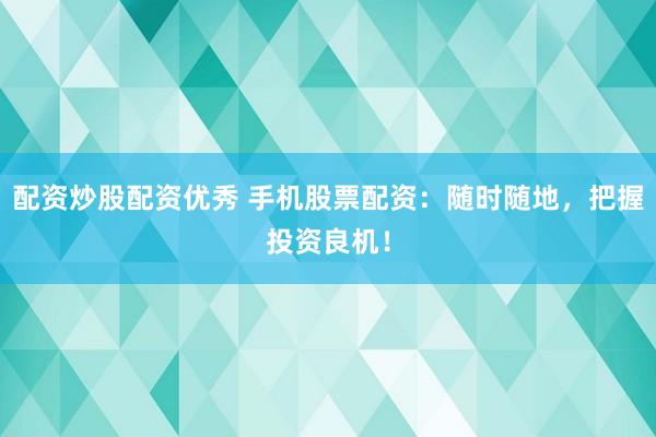 配资炒股配资优秀 手机股票配资：随时随地，把握投资良机！